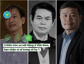3 Kiến trúc sư nổi tiếng nhất Việt Nam