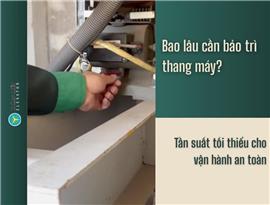 Bao lâu cần bảo trì thang máy? Tần suất tối thiểu cho vận hành an toàn